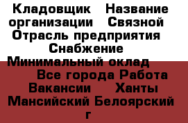 Кладовщик › Название организации ­ Связной › Отрасль предприятия ­ Снабжение › Минимальный оклад ­ 39 000 - Все города Работа » Вакансии   . Ханты-Мансийский,Белоярский г.